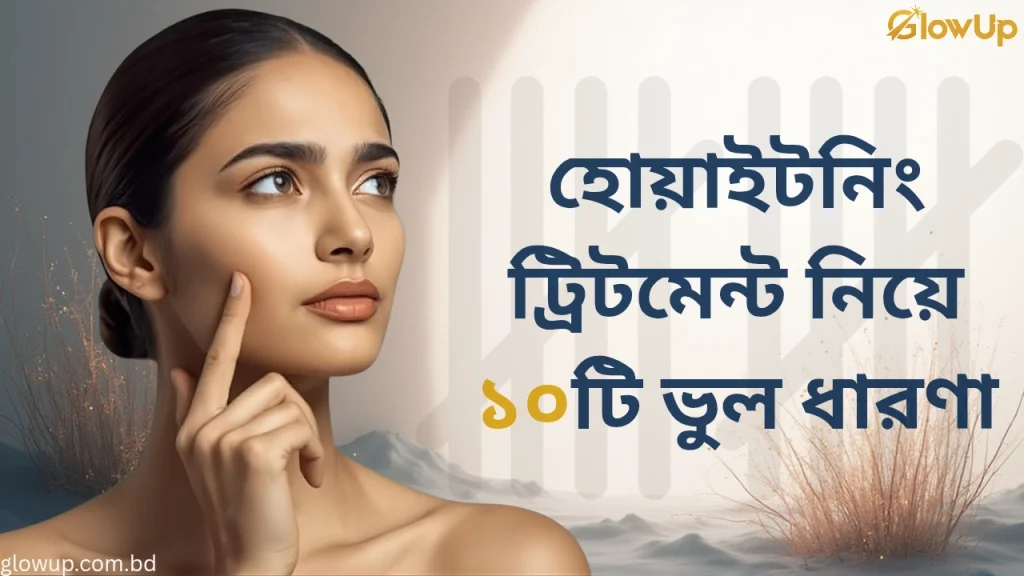 স্কিন হোয়াইটনিং ট্রিটমেন্ট নিয়ে ১০টি ভুল ধারণা, যেগুলো এখনই ভাঙা উচিত